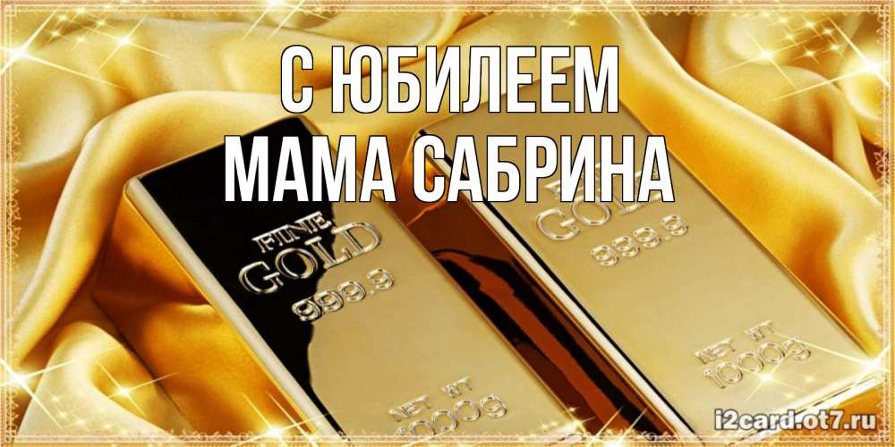 Открытка на каждый день с именем, Мама-Сабрина С юбилеем золотые слитки лежат шелке золотого цвета Прикольная открытка с пожеланием онлайн скачать бесплатно 