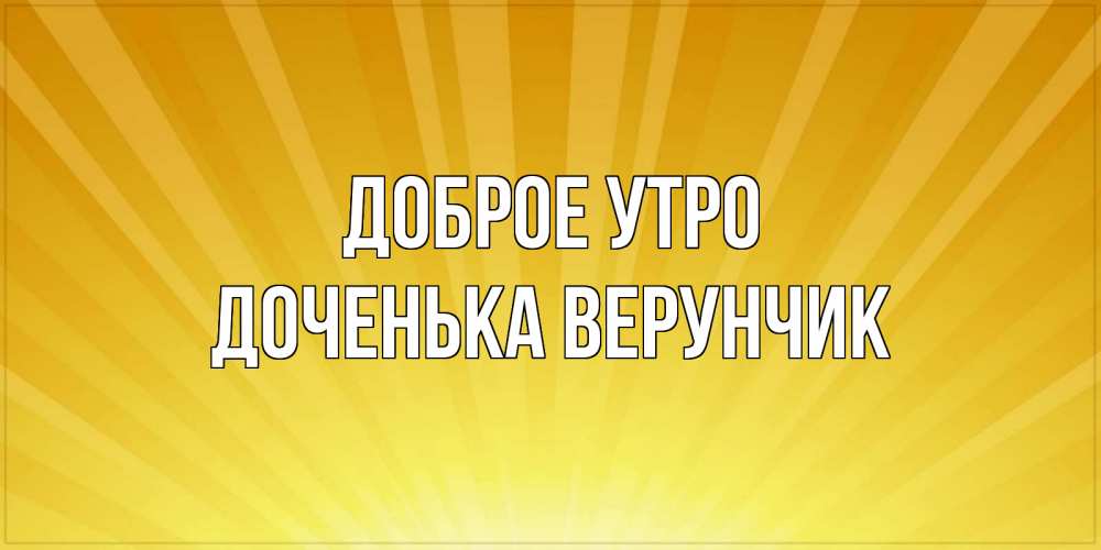 Открытка на каждый день с именем, Доченька-Верунчик Доброе утро пожелания доброго утра Прикольная открытка с пожеланием онлайн скачать бесплатно 
