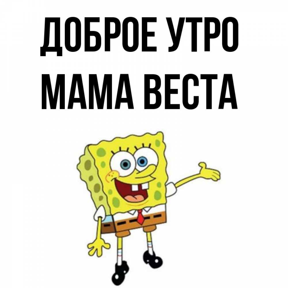 Открытка на каждый день с именем, Мама-Веста Доброе утро губка боб улыбается Прикольная открытка с пожеланием онлайн скачать бесплатно 