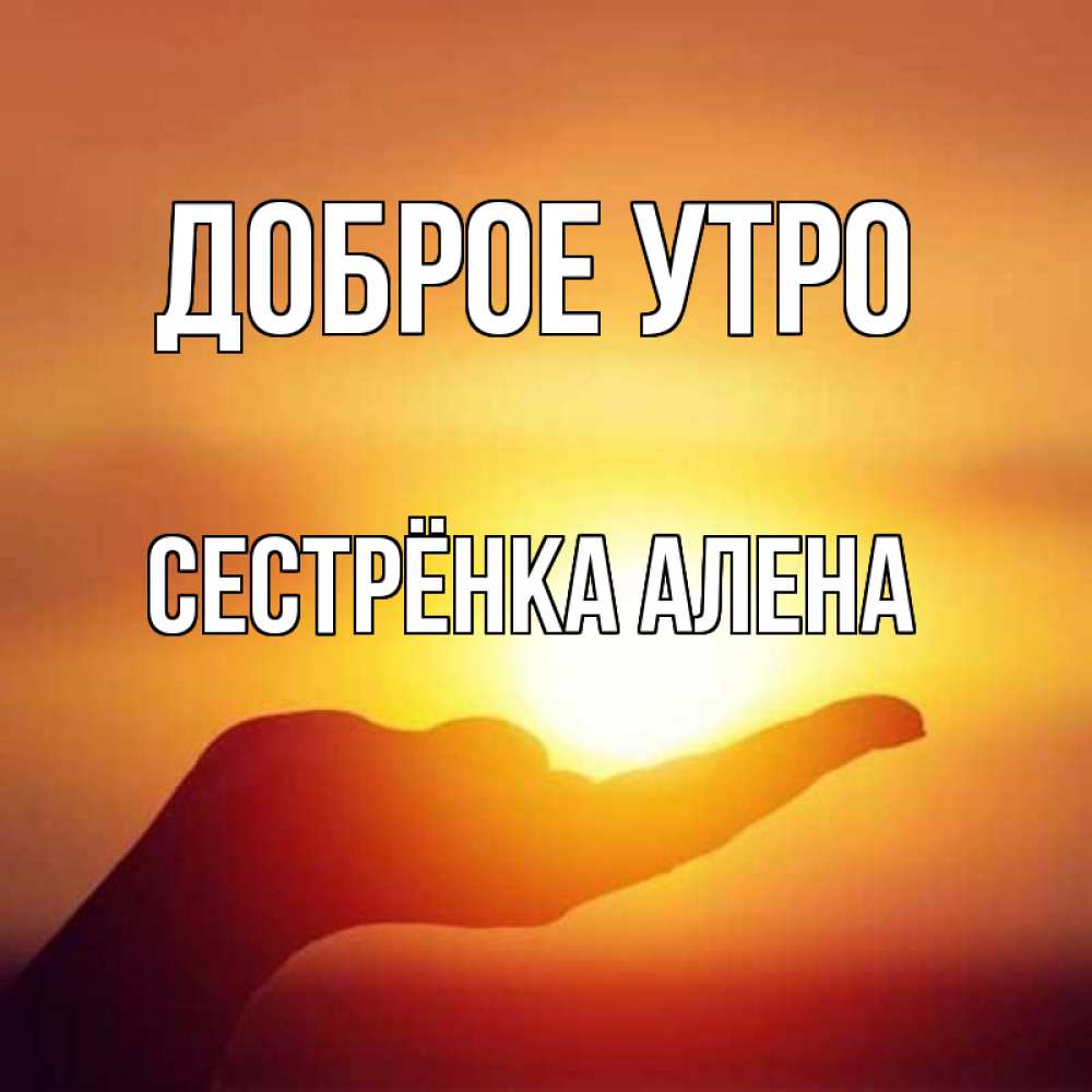 Открытка на каждый день с именем, Сестрёнка-Алена Доброе утро ладошка и закат Прикольная открытка с пожеланием онлайн скачать бесплатно 