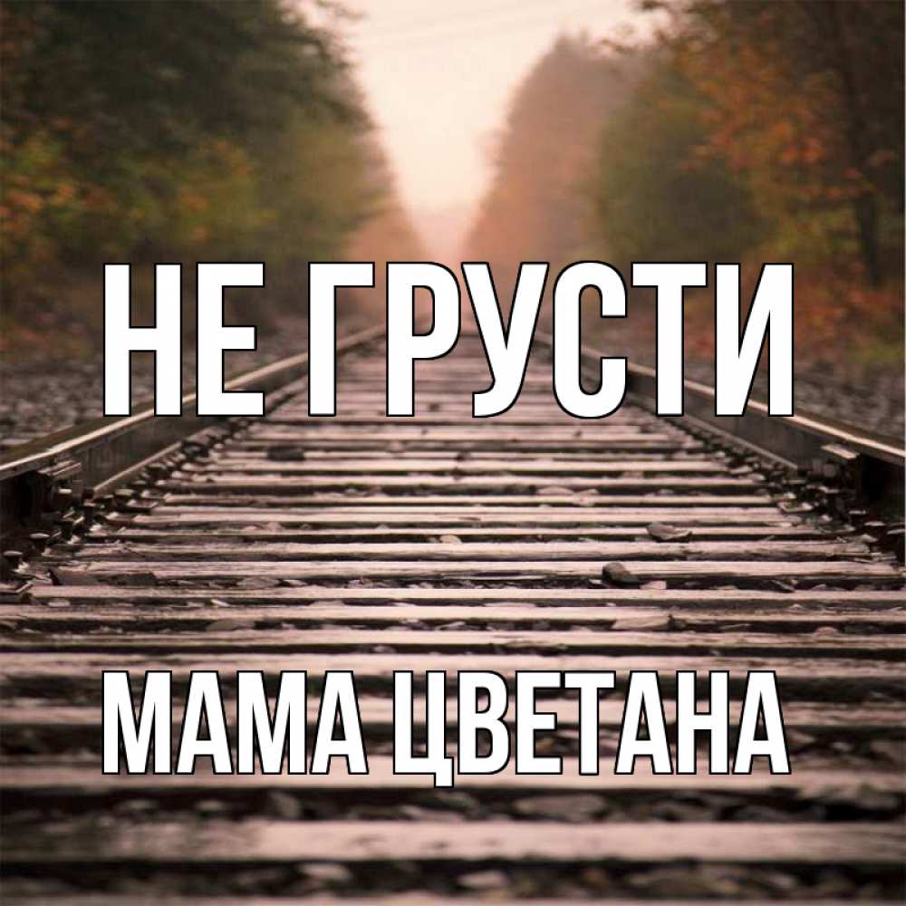 Открытка на каждый день с именем, Мама-Цветана Не грусти лес и железная дорога Прикольная открытка с пожеланием онлайн скачать бесплатно 