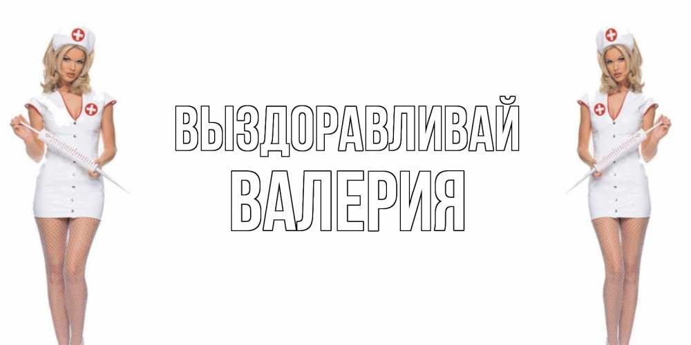 Открытка на каждый день с именем, Валерия Выздоравливай открытки с медсестрой Прикольная открытка с пожеланием онлайн скачать бесплатно 