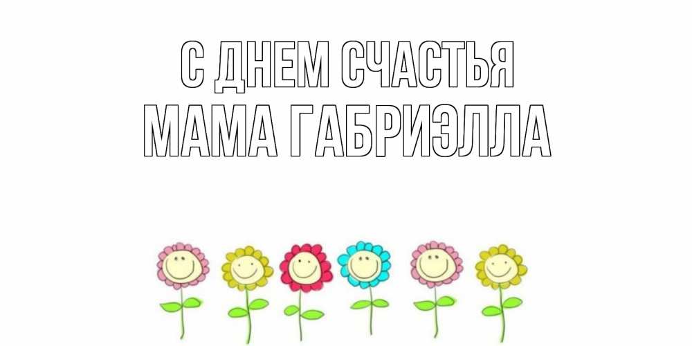 Открытка на каждый день с именем, Мама-Габриэлла С днем счастья улыбка, цветы Прикольная открытка с пожеланием онлайн скачать бесплатно 
