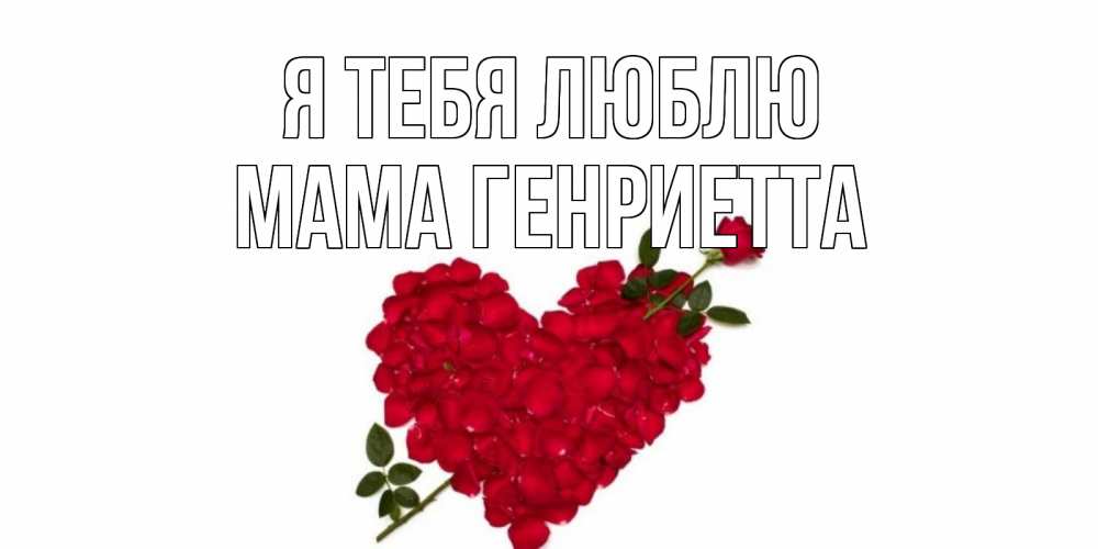 Открытка на каждый день с именем, Мама-Генриетта Я тебя люблю роза, сердце Прикольная открытка с пожеланием онлайн скачать бесплатно 