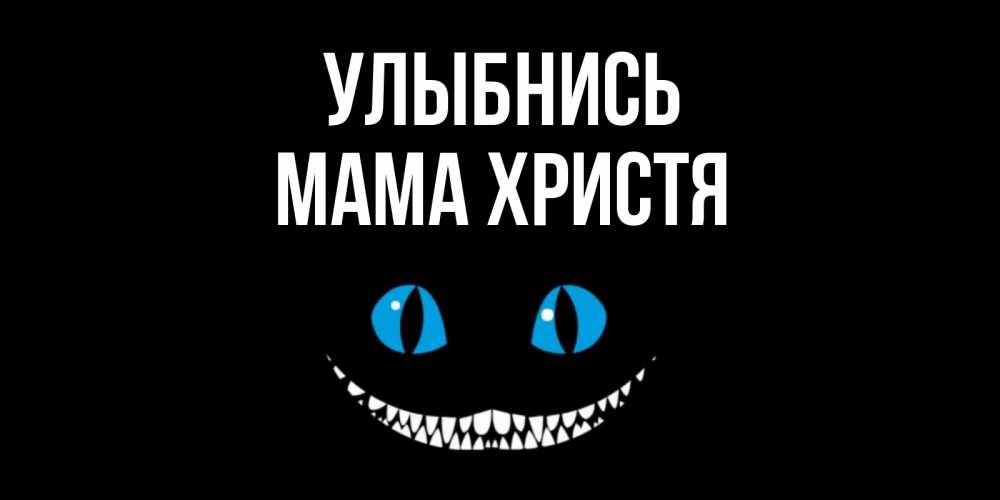 Открытка на каждый день с именем, Мама-Христя Улыбнись кот улыбается Прикольная открытка с пожеланием онлайн скачать бесплатно 