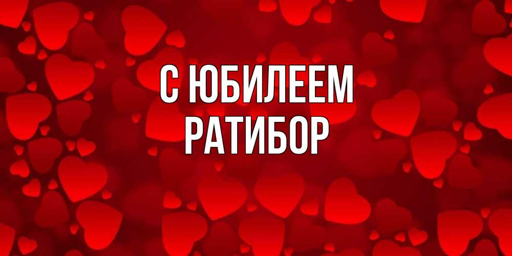 Открытка на каждый день с именем, Ратибор С юбилеем прекрасные сердечки на открытке с красным фоном Прикольная открытка с пожеланием онлайн скачать бесплатно 