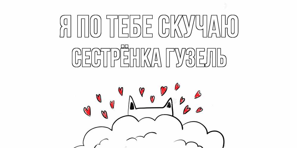 Открытка на каждый день с именем, Сестрёнка-Гузель Я по тебе скучаю котик скучает по тебе очень с сердечками Прикольная открытка с пожеланием онлайн скачать бесплатно 