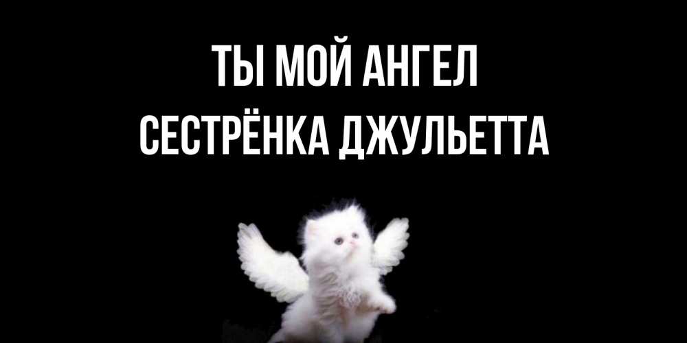 Открытка на каждый день с именем, Сестрёнка-Джульетта Ты мой ангел Кот ангел Прикольная открытка с пожеланием онлайн скачать бесплатно 