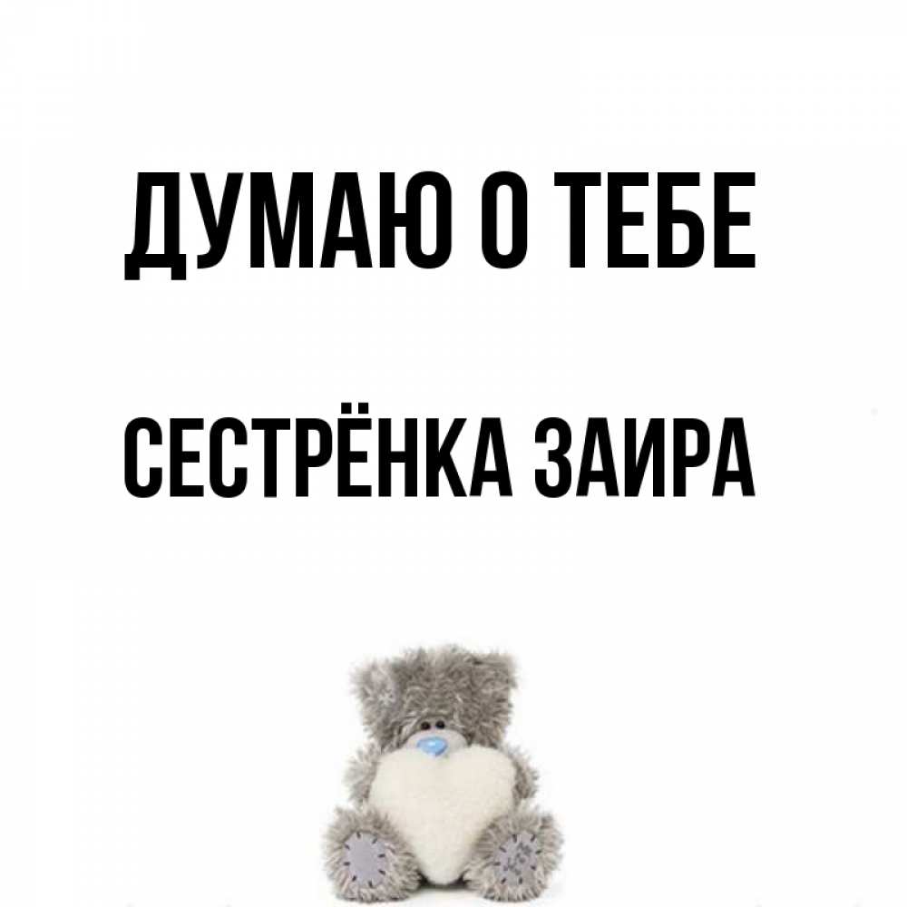 Открытка на каждый день с именем, Сестрёнка-Заира Думаю о тебе тедди с сердечком для любимой Прикольная открытка с пожеланием онлайн скачать бесплатно 