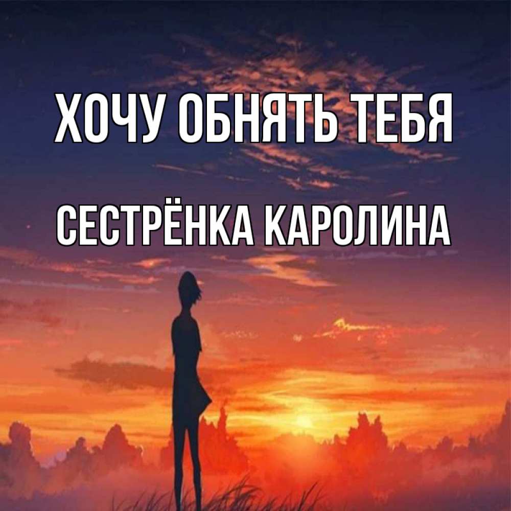 Открытка на каждый день с именем, Сестрёнка-Каролина Хочу обнять тебя стройная девушка Прикольная открытка с пожеланием онлайн скачать бесплатно 