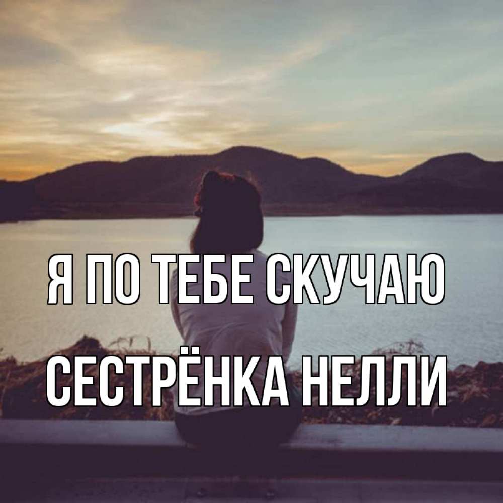 Открытка на каждый день с именем, Сестрёнка-Нелли Я по тебе скучаю я уже соскучилась Прикольная открытка с пожеланием онлайн скачать бесплатно 