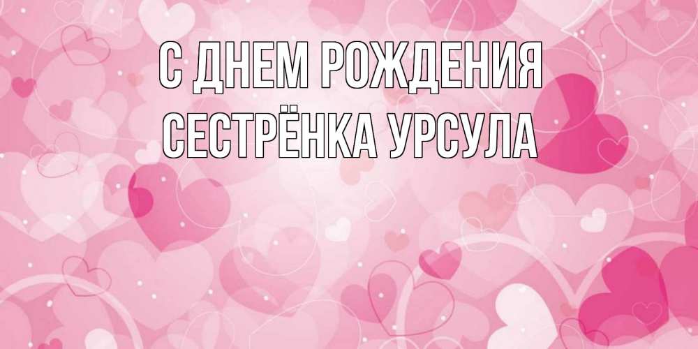 Открытка на каждый день с именем, Сестрёнка-Урсула С днем рождения абстрактные узоры и сердечки Прикольная открытка с пожеланием онлайн скачать бесплатно 