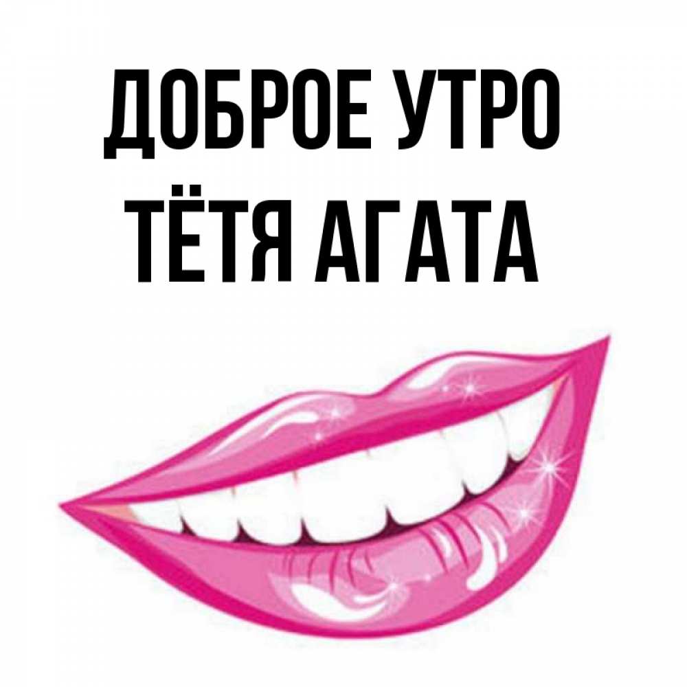 Открытка на каждый день с именем, Тётя-Агата Доброе утро розовые губы и белые зубы Прикольная открытка с пожеланием онлайн скачать бесплатно 