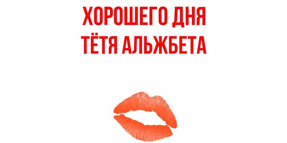 Открытка на каждый день с именем, Тётя-Альжбета Хорошего дня удачного дня с поцелуем Прикольная открытка с пожеланием онлайн скачать бесплатно 