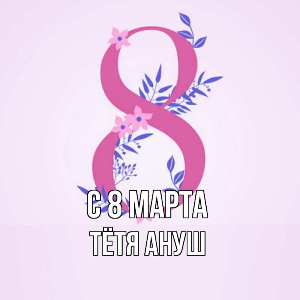 Открытка на каждый день с именем, Тётя-Ануш С 8 МАРТА международный женский день Прикольная открытка с пожеланием онлайн скачать бесплатно 