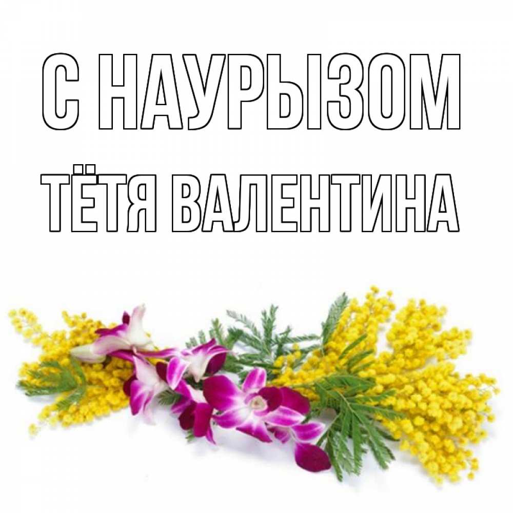 Открытка на каждый день с именем, Тётя-Валентина С наурызом открытка на международный женский день с цветами  1 Прикольная открытка с пожеланием онлайн скачать бесплатно 