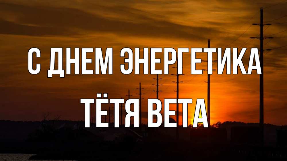 Открытка на каждый день с именем, Тётя-Вета С днем энергетика столбы провода закат Прикольная открытка с пожеланием онлайн скачать бесплатно 