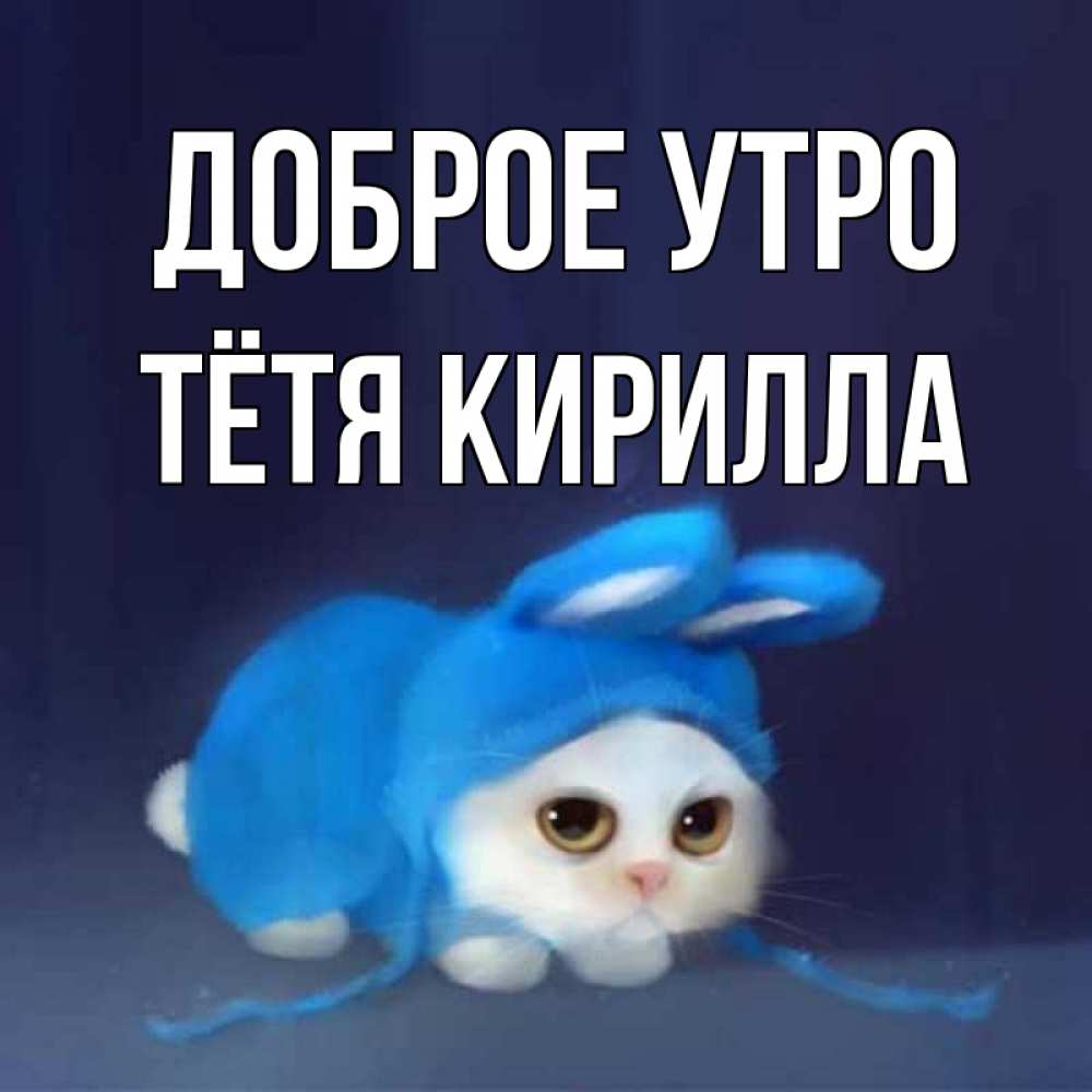Открытка на каждый день с именем, Тётя-Кирилла Доброе утро открытки красивые скачать бесплатно Прикольная открытка с пожеланием онлайн скачать бесплатно 