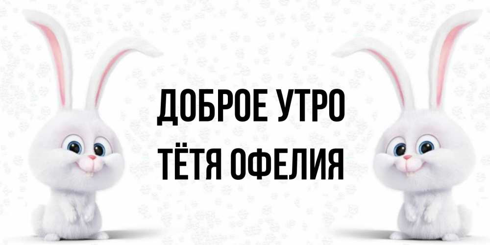 Открытка на каждый день с именем, Тётя-Офелия Доброе утро кролики с длинными ушками Прикольная открытка с пожеланием онлайн скачать бесплатно 
