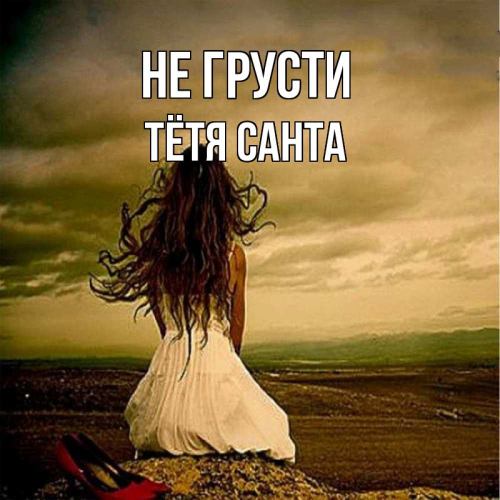 Открытка на каждый день с именем, Тётя-Санта Не грусти белое платье и длинные волосы Прикольная открытка с пожеланием онлайн скачать бесплатно 