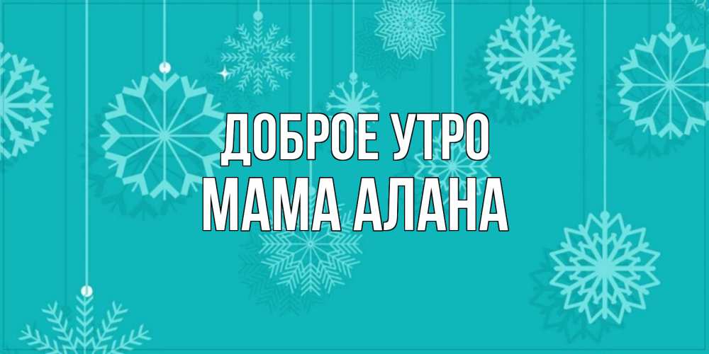Открытка на каждый день с именем, Мама-Алана Доброе утро открытка со снежинками Прикольная открытка с пожеланием онлайн скачать бесплатно 