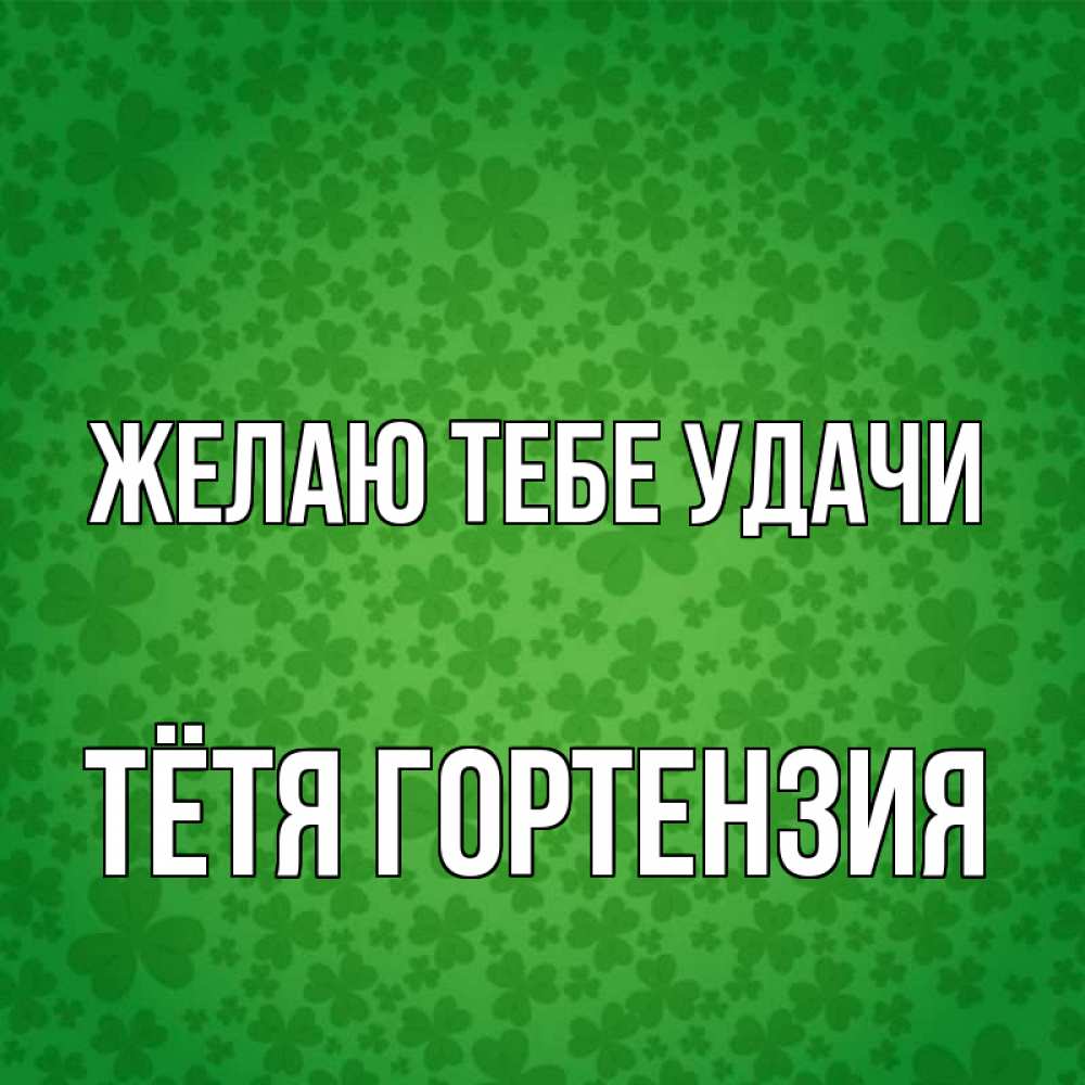 Открытка на каждый день с именем, Тётя-Гортензия Желаю тебе удачи много листочков на удачу Прикольная открытка с пожеланием онлайн скачать бесплатно 