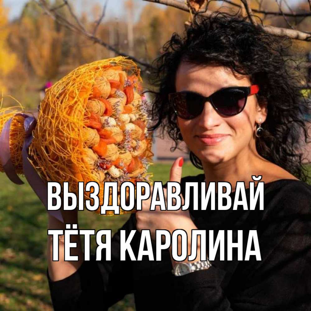 Открытка на каждый день с именем, Тётя-Каролина Выздоравливай что то там у нее в букете Прикольная открытка с пожеланием онлайн скачать бесплатно 