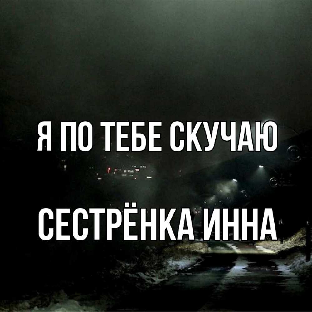 Открытка на каждый день с именем, Сестрёнка-Инна Я по тебе скучаю окраина города Прикольная открытка с пожеланием онлайн скачать бесплатно 