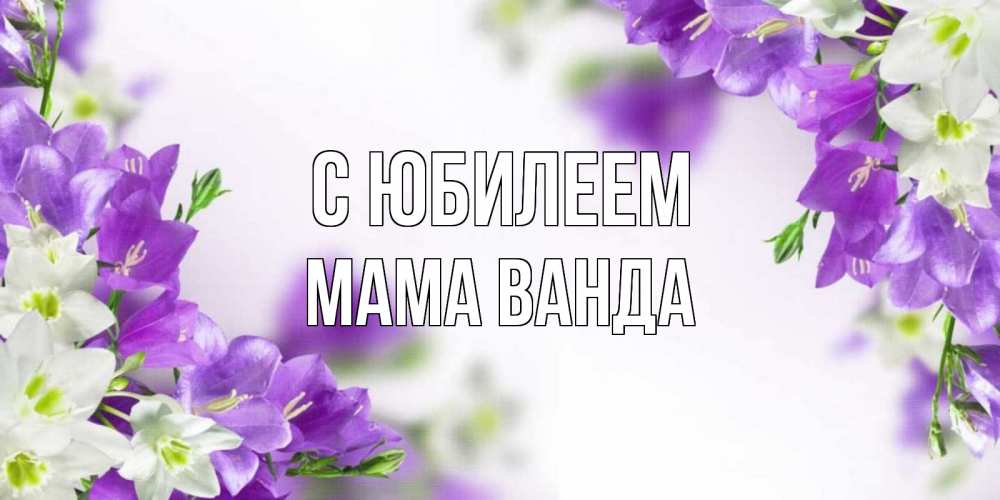 Открытка на каждый день с именем, Мама-Ванда С юбилеем открытка на день рождения с сиреневыми цветами Прикольная открытка с пожеланием онлайн скачать бесплатно 