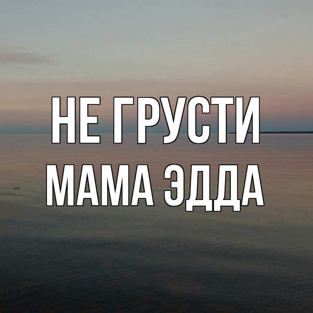 Открытка на каждый день с именем, Мама-Эдда Не грусти водная гладь Прикольная открытка с пожеланием онлайн скачать бесплатно 