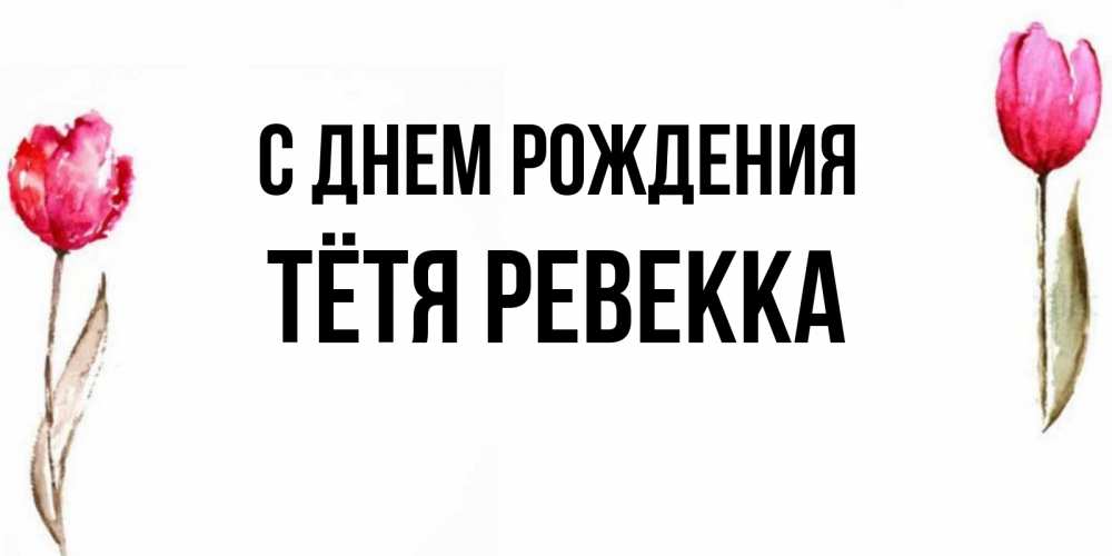 Открытка на каждый день с именем, Тётя-Ревекка С днем рождения открытки акварелью с цветами Прикольная открытка с пожеланием онлайн скачать бесплатно 