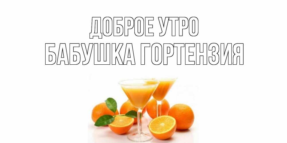 Открытка на каждый день с именем, Бабушка-Гортензия Доброе утро апельсин Прикольная открытка с пожеланием онлайн скачать бесплатно 