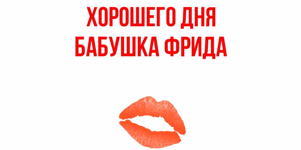 Открытка на каждый день с именем, Бабушка-Фрида Хорошего дня удачного дня с поцелуем Прикольная открытка с пожеланием онлайн скачать бесплатно 