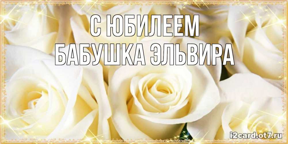 Открытка на каждый день с именем, Бабушка-Эльвира С юбилеем розочки белого цвета на открытке Прикольная открытка с пожеланием онлайн скачать бесплатно 