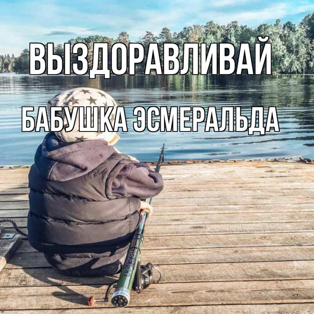 Открытка на каждый день с именем, Бабушка-Эсмеральда Выздоравливай рыбалка Прикольная открытка с пожеланием онлайн скачать бесплатно 