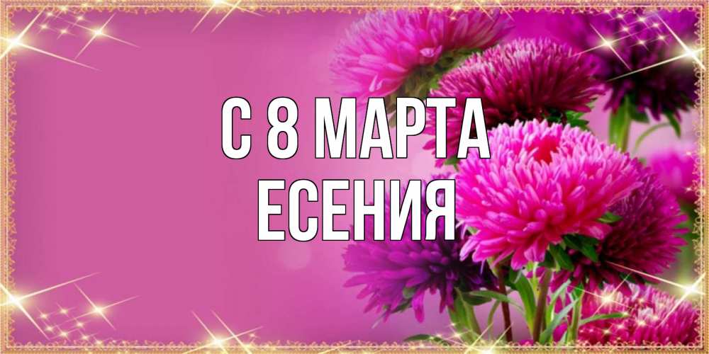 Открытка на каждый день с именем, Есения С 8 МАРТА садовые цветы на 8 марта Прикольная открытка с пожеланием онлайн скачать бесплатно 