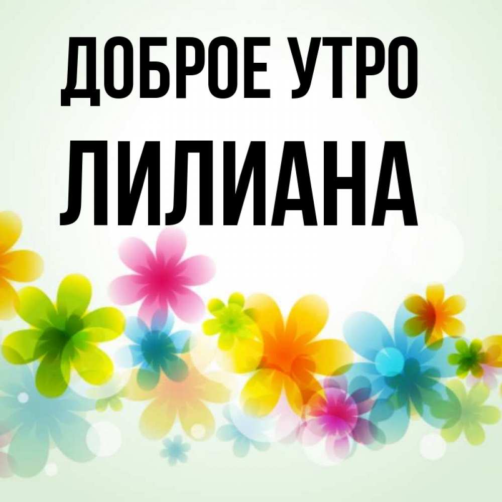 Открытка на каждый день с именем, Лилиана Доброе утро позитивные цветочки Прикольная открытка с пожеланием онлайн скачать бесплатно 
