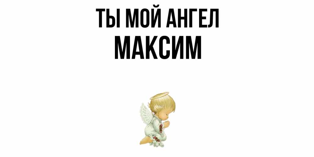 Открытка на каждый день с именем, Максим Ты мой ангел ангел Прикольная открытка с пожеланием онлайн скачать бесплатно 