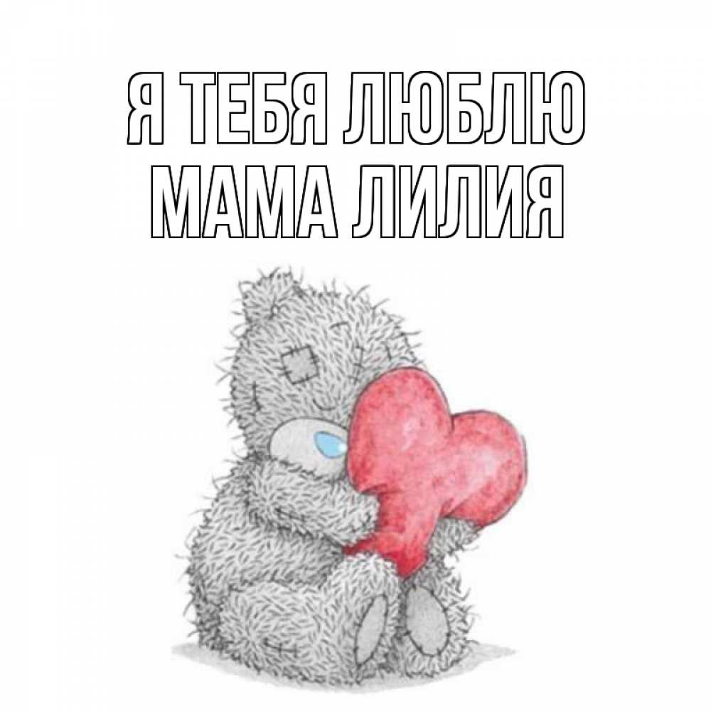 Открытка на каждый день с именем, Мама-Лилия Я тебя люблю открытка для любимой девушки или парня с медвежонком Тедди Прикольная открытка с пожеланием онлайн скачать бесплатно 