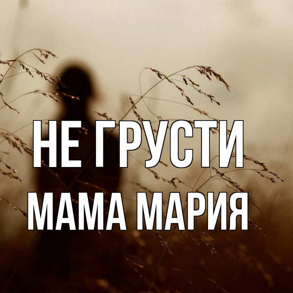 Открытка на каждый день с именем, Мама-Мария Не грусти грусть Прикольная открытка с пожеланием онлайн скачать бесплатно 