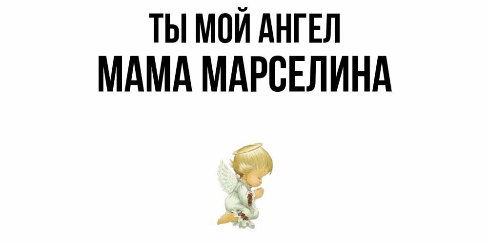 Открытка на каждый день с именем, Мама-Марселина Ты мой ангел ангел Прикольная открытка с пожеланием онлайн скачать бесплатно 