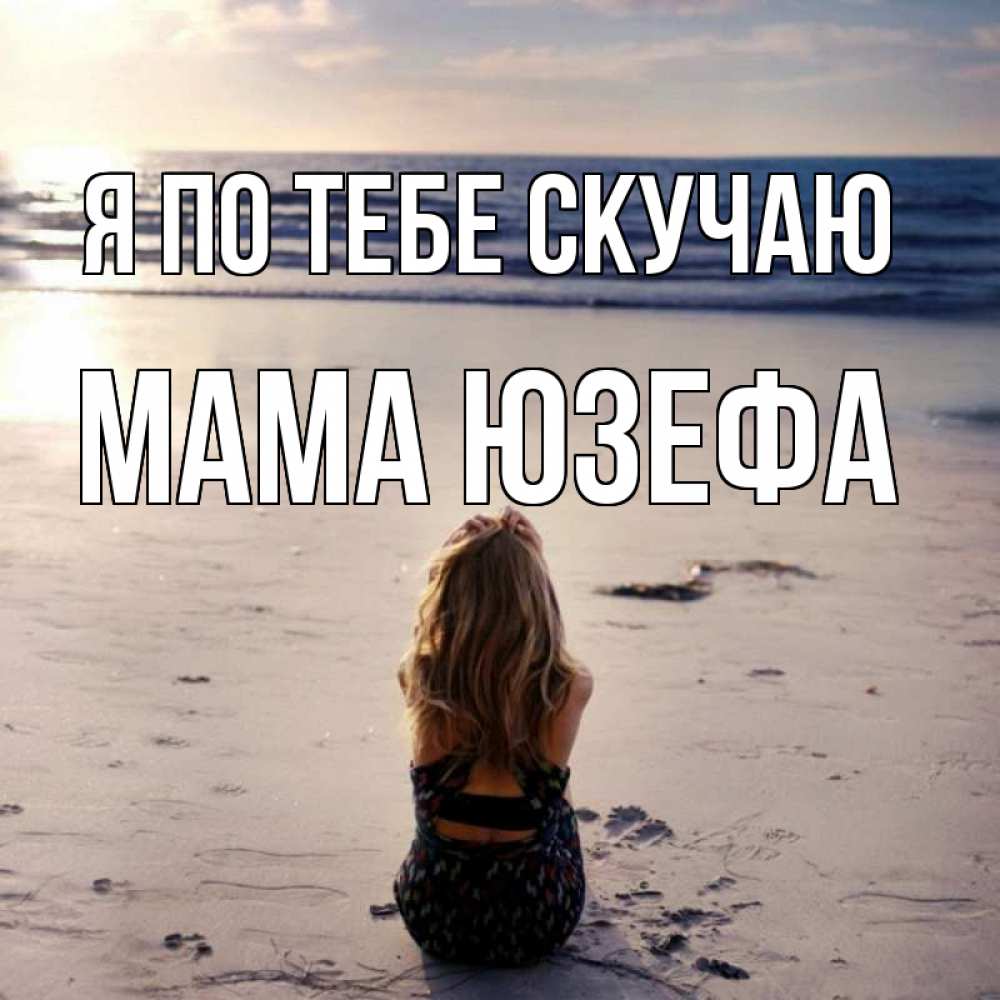 Открытка на каждый день с именем, Мама-Юзефа Я по тебе скучаю тебя 1 Прикольная открытка с пожеланием онлайн скачать бесплатно 