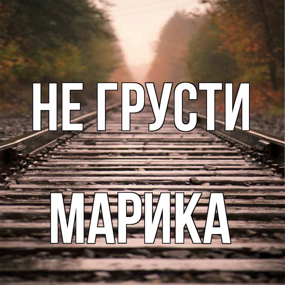 Открытка на каждый день с именем, Марика Не грусти лес и железная дорога Прикольная открытка с пожеланием онлайн скачать бесплатно 