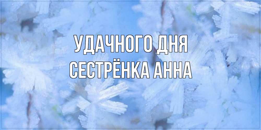 Открытка на каждый день с именем, Сестрёнка-Анна Удачного дня открытка на зимний день Прикольная открытка с пожеланием онлайн скачать бесплатно 
