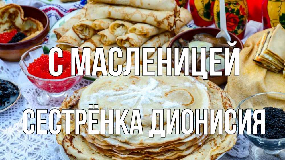 Открытка на каждый день с именем, Сестрёнка-Дионисия С масленицей блины красная икра черная икра Прикольная открытка с пожеланием онлайн скачать бесплатно 