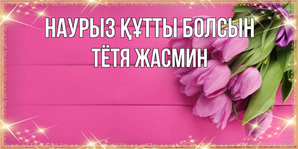 Открытка на каждый день с именем, Тётя-Жасмин Наурыз құтты болсын открытка для фотошопа с подписью Прикольная открытка с пожеланием онлайн скачать бесплатно 