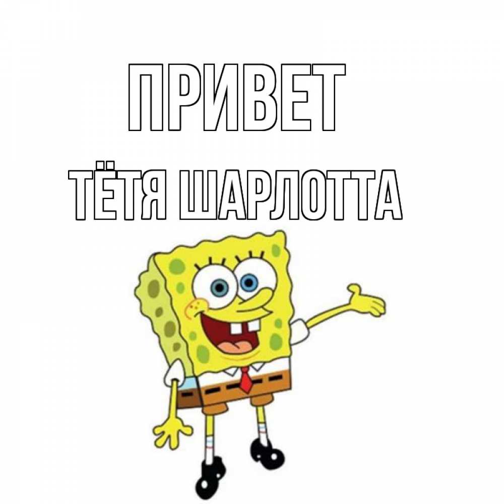 Открытка на каждый день с именем, Тётя-Шарлотта Привет спанч Боб на позитиве Прикольная открытка с пожеланием онлайн скачать бесплатно 