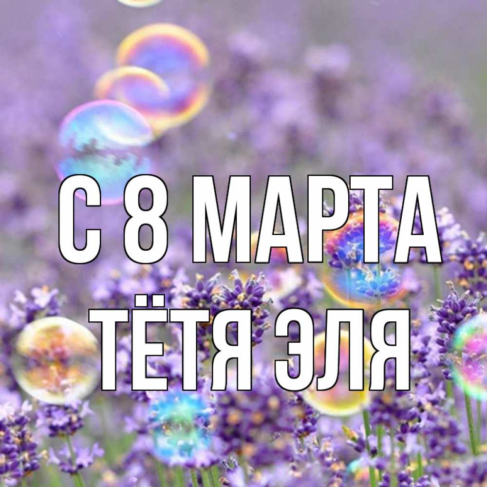 Открытка на каждый день с именем, Тётя-Эля С 8 МАРТА цветы Прикольная открытка с пожеланием онлайн скачать бесплатно 