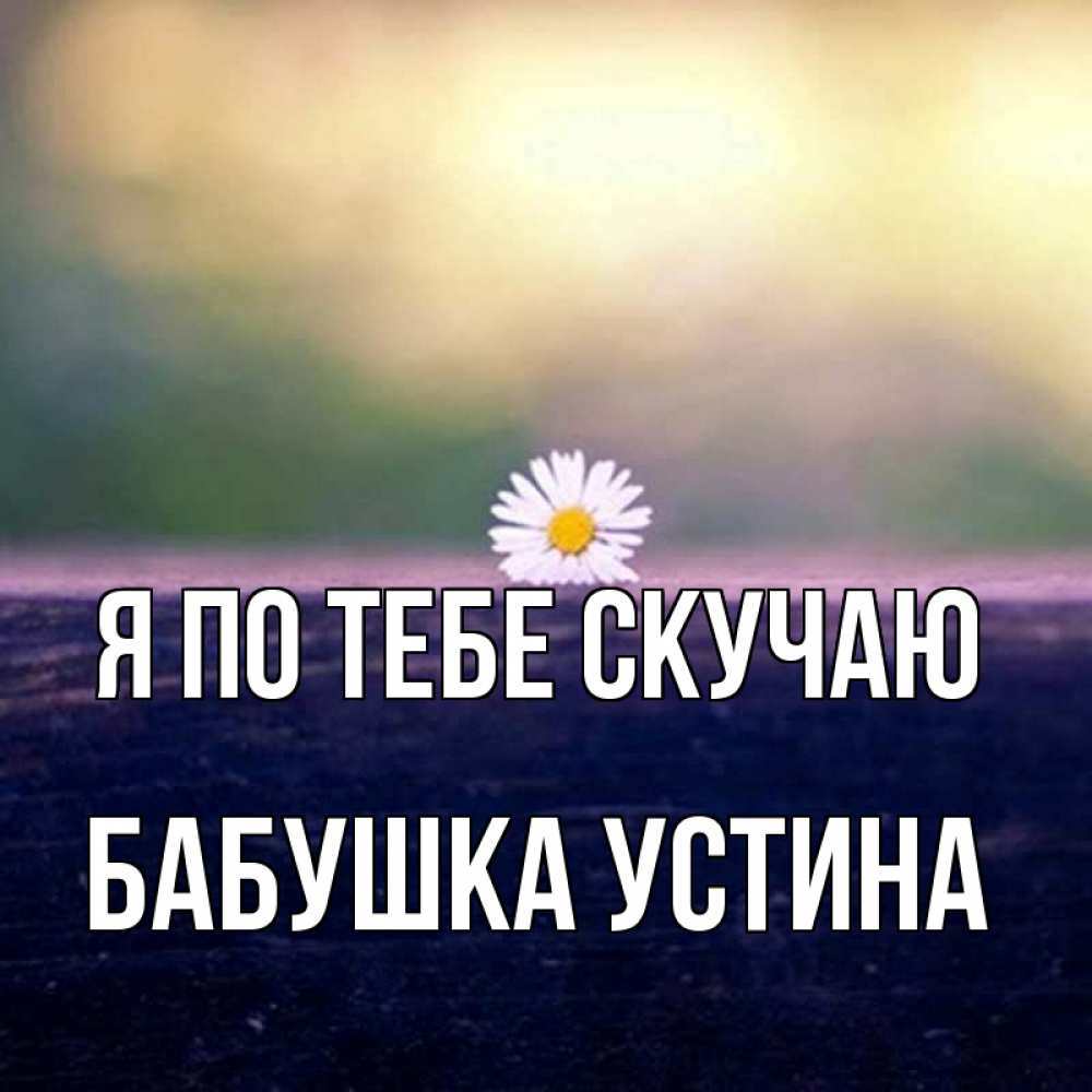 Открытка на каждый день с именем, Бабушка-Устина Я по тебе скучаю приходи в гости Прикольная открытка с пожеланием онлайн скачать бесплатно 