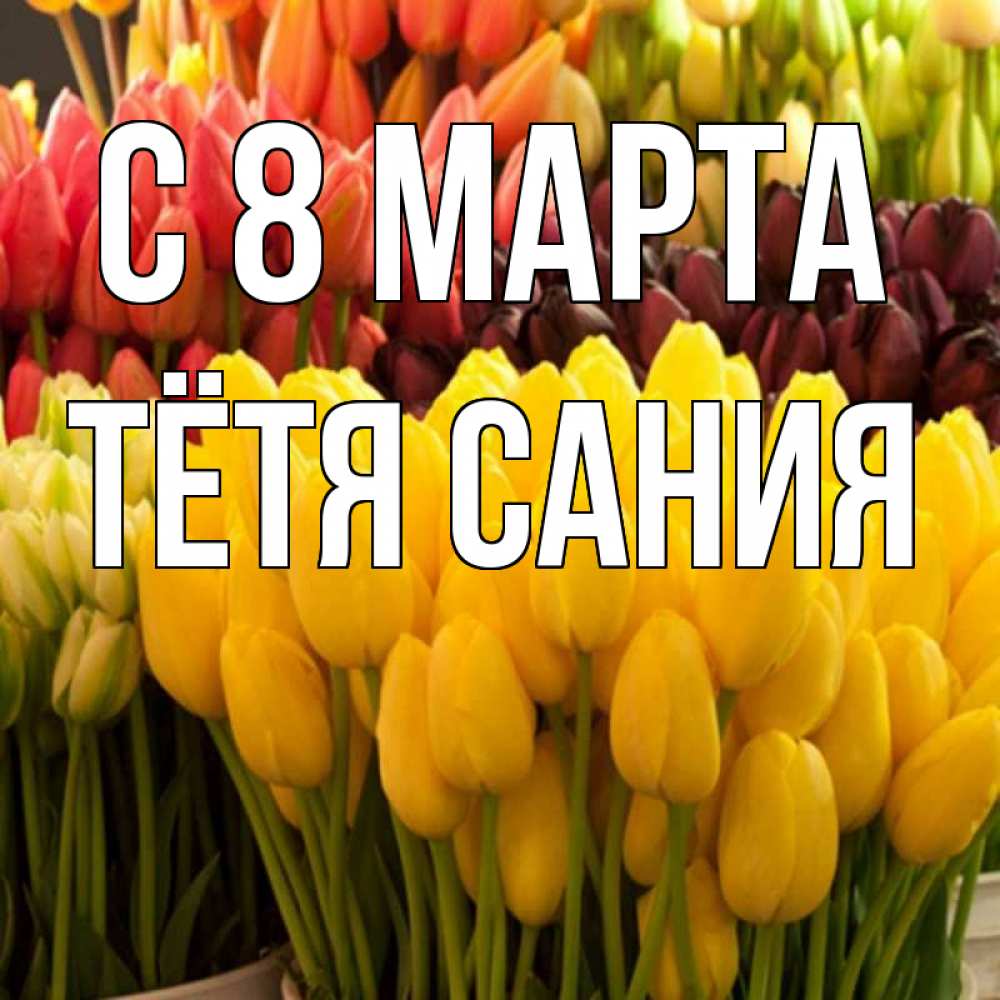 Открытка на каждый день с именем, Тётя-Сания С 8 марта цветы Прикольная открытка с пожеланием онлайн скачать бесплатно 